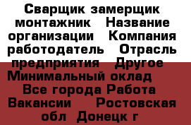 Сварщик-замерщик-монтажник › Название организации ­ Компания-работодатель › Отрасль предприятия ­ Другое › Минимальный оклад ­ 1 - Все города Работа » Вакансии   . Ростовская обл.,Донецк г.